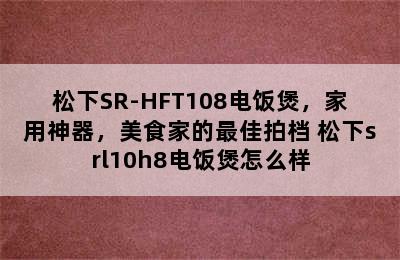 松下SR-HFT108电饭煲，家用神器，美食家的最佳拍档 松下srl10h8电饭煲怎么样